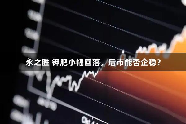 永之胜 钾肥小幅回落，后市能否企稳？