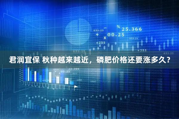 君润宜保 秋种越来越近，磷肥价格还要涨多久？