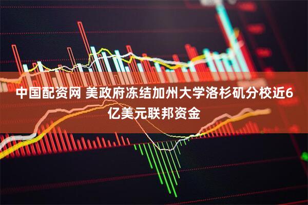 中国配资网 美政府冻结加州大学洛杉矶分校近6亿美元联邦资金