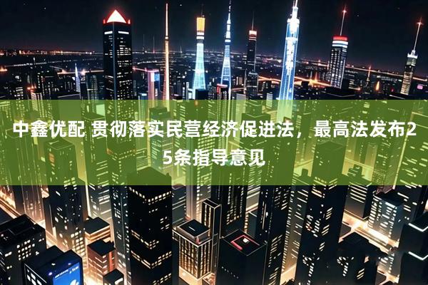 中鑫优配 贯彻落实民营经济促进法，最高法发布25条指导意见