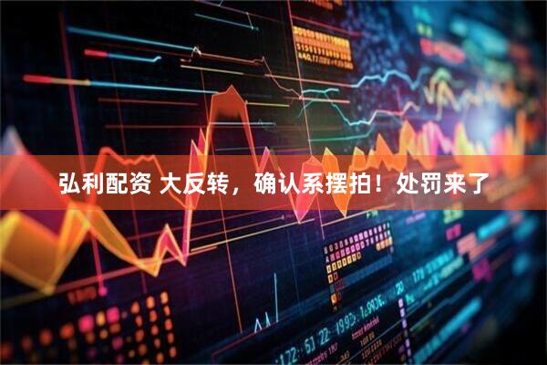 弘利配资 大反转，确认系摆拍！处罚来了