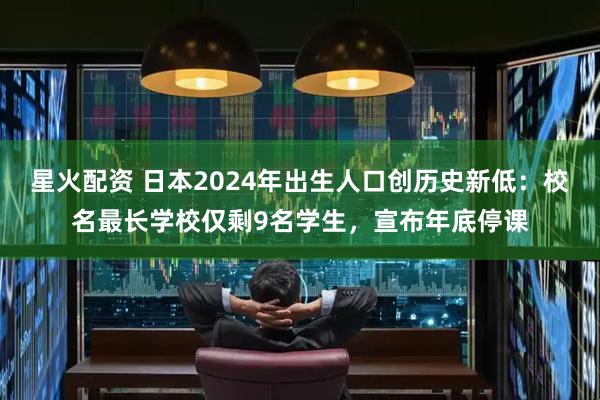 星火配资 日本2024年出生人口创历史新低：校名最长学校仅剩9名学生，宣布年底停课