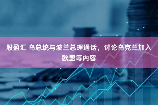 股盈汇 乌总统与波兰总理通话，讨论乌克兰加入欧盟等内容