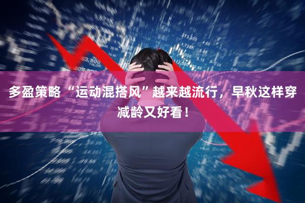 多盈策略 “运动混搭风”越来越流行，早秋这样穿减龄又好看！