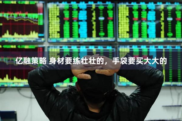亿融策略 身材要练壮壮的，手袋要买大大的