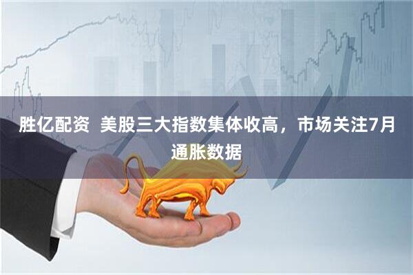 胜亿配资  美股三大指数集体收高，市场关注7月通胀数据