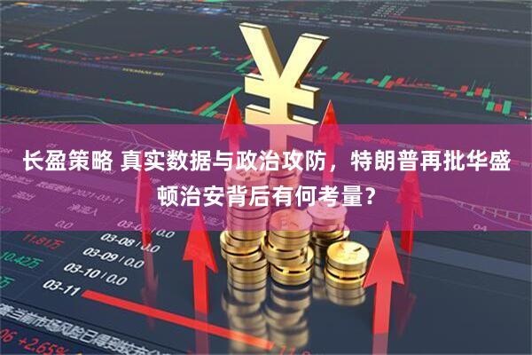 长盈策略 真实数据与政治攻防，特朗普再批华盛顿治安背后有何考量？