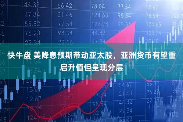 快牛盘 美降息预期带动亚太股，亚洲货币有望重启升值但呈现分层