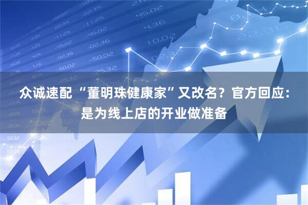 众诚速配 “董明珠健康家”又改名？官方回应：是为线上店的开业做准备