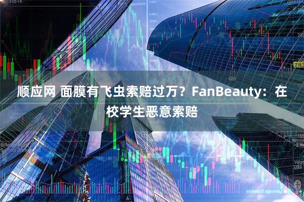 顺应网 面膜有飞虫索赔过万？FanBeauty：在校学生恶意索赔