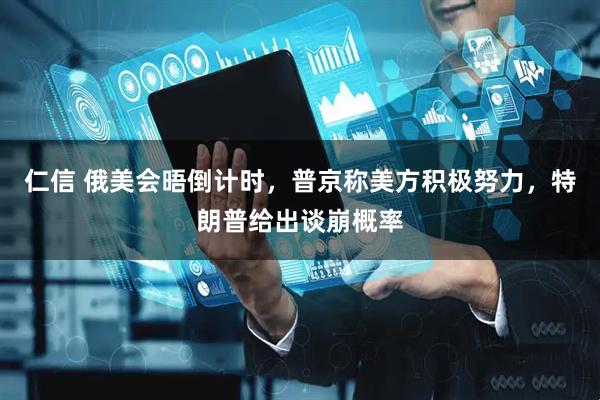 仁信 俄美会晤倒计时，普京称美方积极努力，特朗普给出谈崩概率