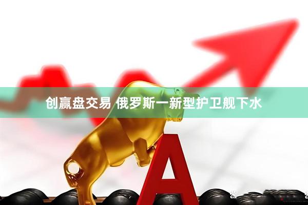 创赢盘交易 俄罗斯一新型护卫舰下水