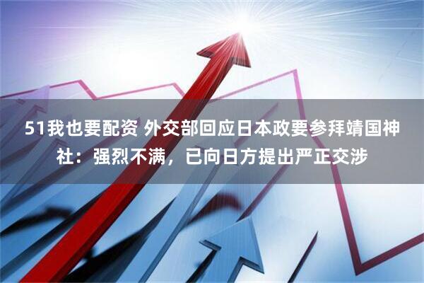 51我也要配资 外交部回应日本政要参拜靖国神社：强烈不满，已向日方提出严正交涉