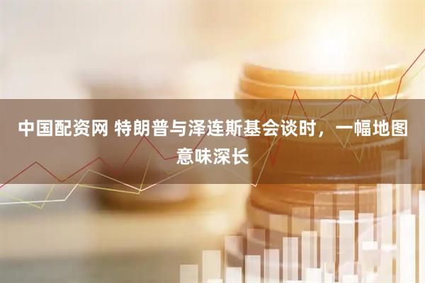 中国配资网 特朗普与泽连斯基会谈时，一幅地图意味深长