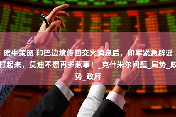 珺牛策略 印巴边境传回交火消息后，印军紧急辟谣没打起来，莫迪不想再多惹事！_克什米尔问题_局势_政府