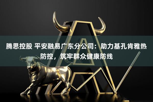 腾思控股 平安融易广东分公司：助力基孔肯雅热防控，筑牢群众健康防线