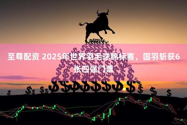 至尊配资 2025年世界羽毛球锦标赛，国羽斩获6张四强门票