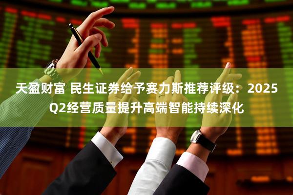 天盈财富 民生证券给予赛力斯推荐评级：2025Q2经营质量提升高端智能持续深化