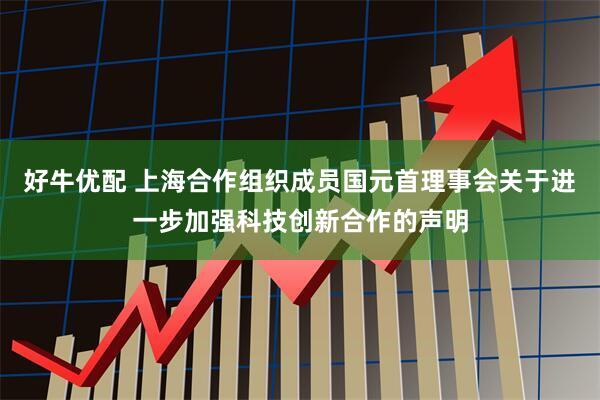 好牛优配 上海合作组织成员国元首理事会关于进一步加强科技创新合作的声明