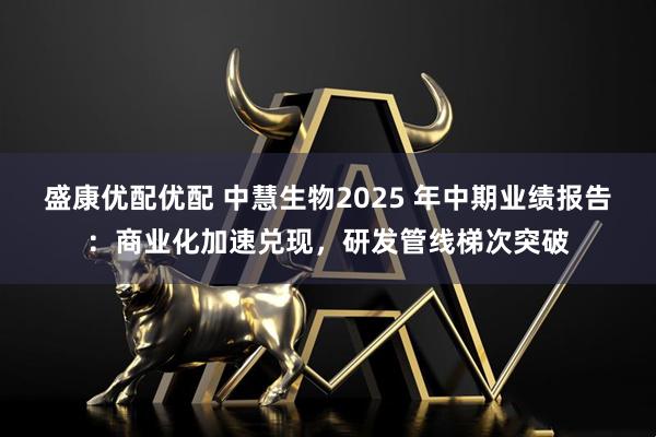 盛康优配优配 中慧生物2025 年中期业绩报告：商业化加速兑现，研发管线梯次突破