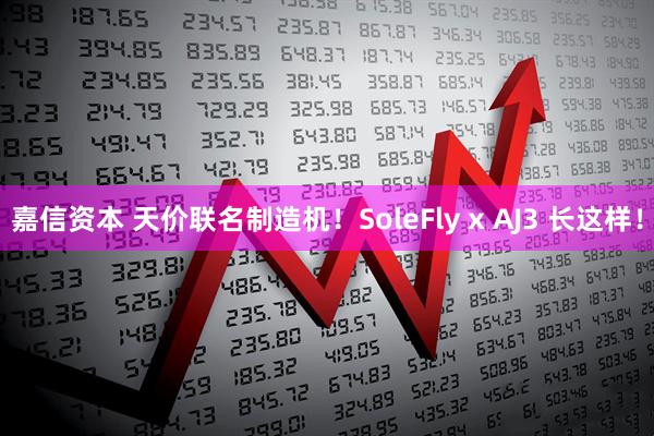 嘉信资本 天价联名制造机！SoleFly x AJ3 长这样！