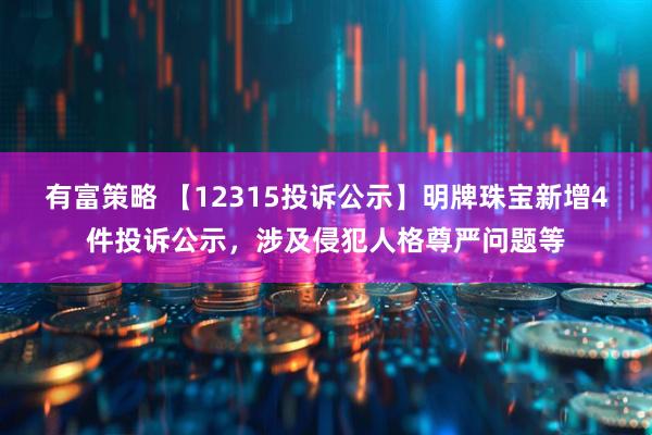 有富策略 【12315投诉公示】明牌珠宝新增4件投诉公示，涉及侵犯人格尊严问题等