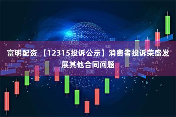 富明配资 【12315投诉公示】消费者投诉荣盛发展其他合同问题