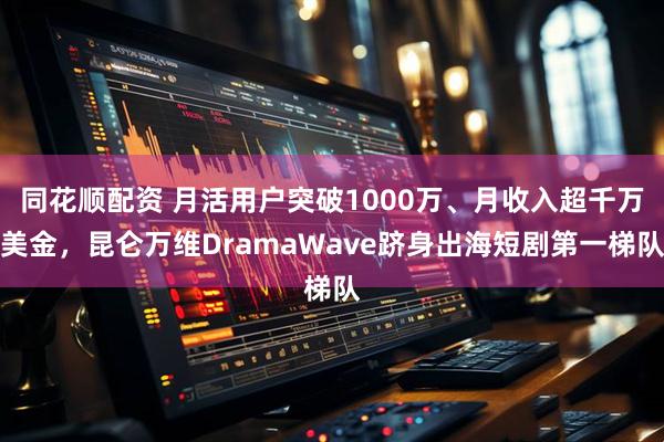 同花顺配资 月活用户突破1000万、月收入超千万美金，昆仑万维DramaWave跻身出海短剧第一梯队