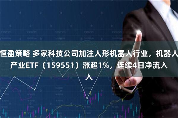 恒盈策略 多家科技公司加注人形机器人行业，机器人产业ETF（159551）涨超1%，连续4日净流入