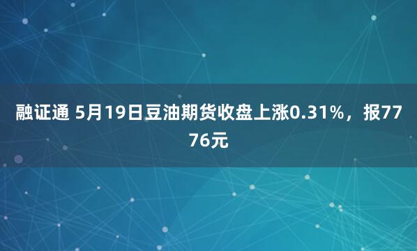 融证通 5月19日豆油期货收盘上涨0.31%，报7776元