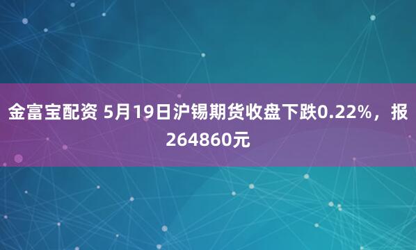 金富宝配资 5月19日沪锡期货收盘下跌0.22%，报264860元