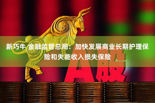 新巧牛 金融监管总局：加快发展商业长期护理保险和失能收入损失保险