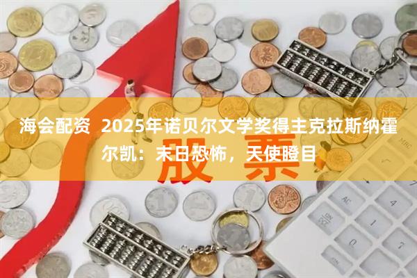 海会配资  2025年诺贝尔文学奖得主克拉斯纳霍尔凯：末日恐怖，天使瞪目