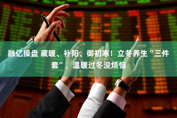 融亿操盘 藏暖、补阳、御初寒！立冬养生“三件套”，温暖过冬没烦恼