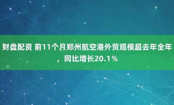 财盘配资 前11个月郑州航空港外贸规模超去年全年,同比增长20.1%