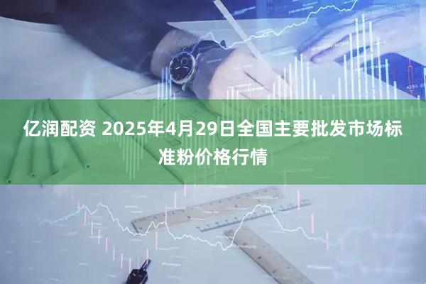 亿润配资 2025年4月29日全国主要批发市场标准粉价格行情
