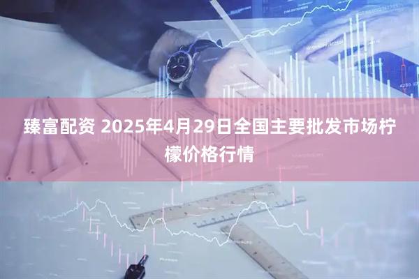 臻富配资 2025年4月29日全国主要批发市场柠檬价格行情